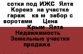 3 сотки под ИЖС  Ялта Кореиз ,на участке гараж 32кв.м ,забор с воротами . › Цена ­ 2 600 000 - Крым, Ялта Недвижимость » Земельные участки продажа   
